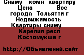 Сниму 1 комн. квартиру  › Цена ­ 7 000 - Все города, Тольятти г. Недвижимость » Квартиры сниму   . Карелия респ.,Костомукша г.